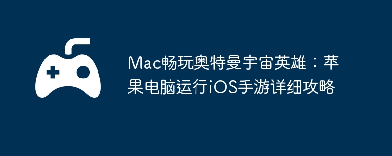 Mac畅玩奥特曼宇宙英雄:苹果电脑运行iOS手游详细攻略