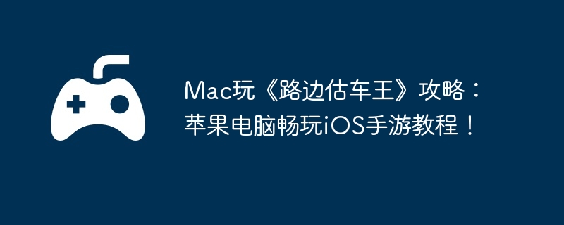 Mac玩《路边估车王》攻略:苹果电脑畅玩iOS手游教程!