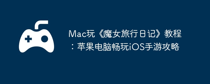 Mac玩《魔女旅行日记》教程:苹果电脑畅玩iOS手游攻略