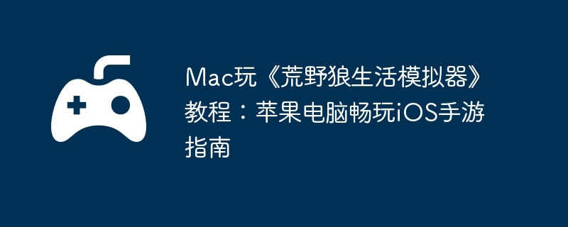 Mac玩《荒野狼生活模拟器》教程:苹果电脑畅玩iOS手游指南