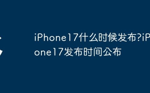 iPhone17什么时候发布?iPhone17发布时间公布