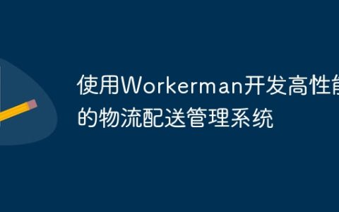 使用Workerman开发高性能的物流配送管理系统