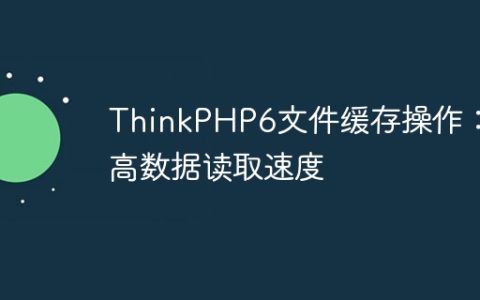 ThinkPHP6文件缓存操作：提高数据读取速度