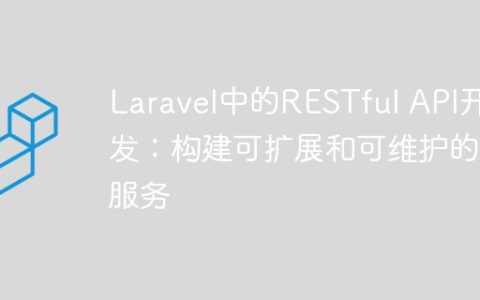 Laravel中的RESTful API开发：构建可扩展和可维护的服务