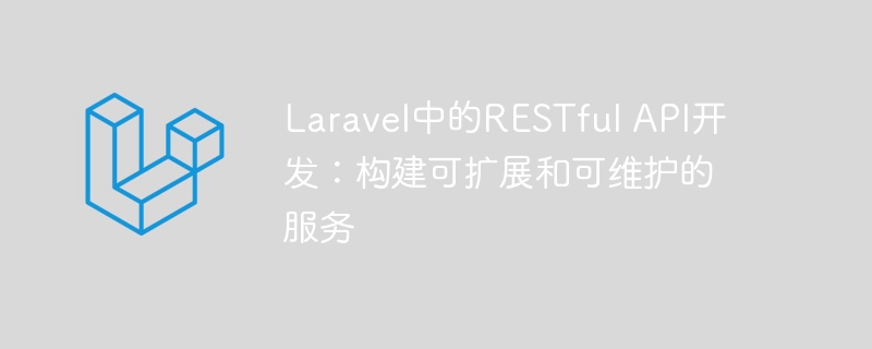 laravel中的restful api开发:构建可扩展和可维护的服务