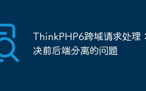 ThinkPHP6跨域请求处理：解决前后端分离的问题