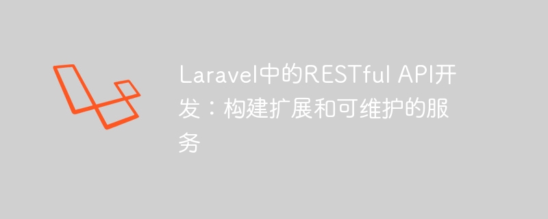 laravel中的restful api开发:构建扩展和可维护的服务