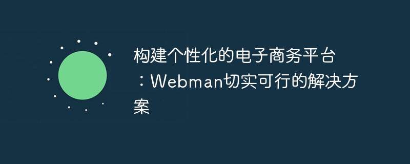 构建个性化的电子商务平台:Webman切实可行的解决方案