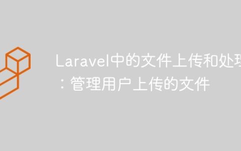Laravel中的文件上传和处理：管理用户上传的文件