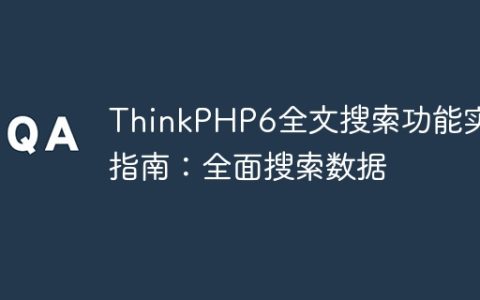 ThinkPHP6全文搜索功能实现指南：全面搜索数据