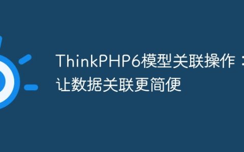 ThinkPHP6模型关联操作：让数据关联更简便
