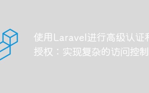 使用Laravel进行高级认证和授权：实现复杂的访问控制