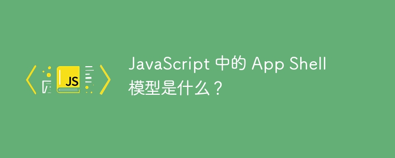 javascript 中的 app shell 模型是什么?