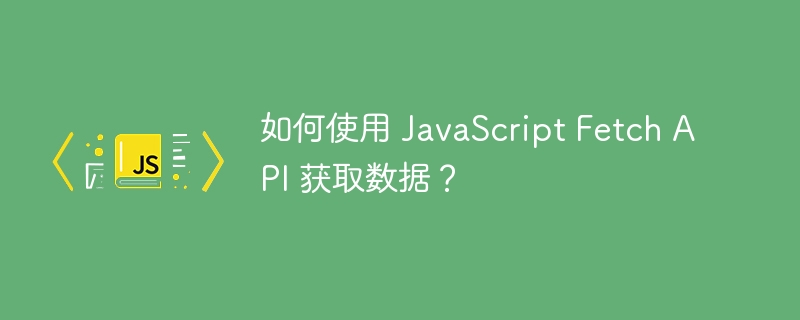 如何使用 javascript fetch api 获取数据?