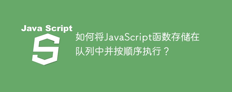 如何将javascript函数存储在队列中并按顺序执行?