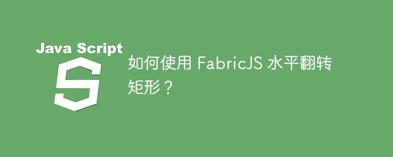 如何使用 fabricjs 水平翻转矩形?