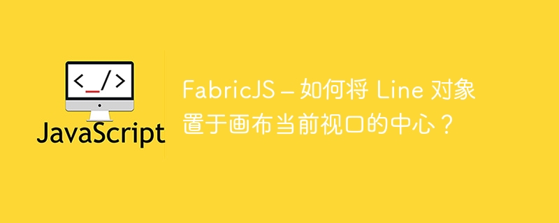 fabricjs – 如何将 line 对象置于画布当前视口的中心?