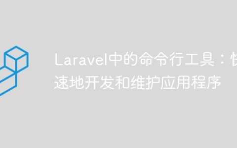Laravel中的命令行工具：快速地开发和维护应用程序