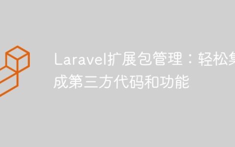 Laravel扩展包管理：轻松集成第三方代码和功能