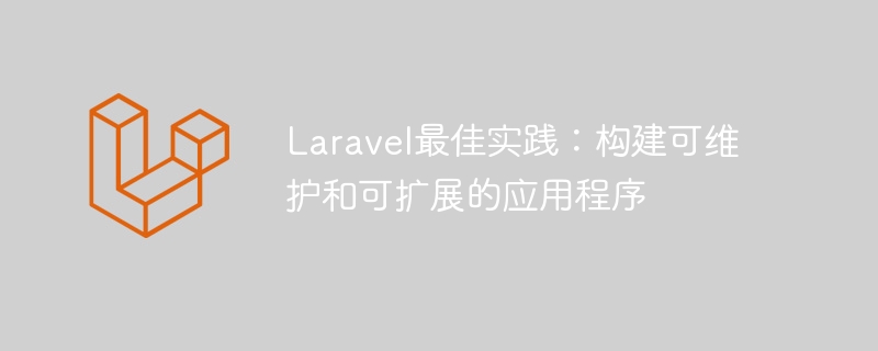 Laravel最佳实践:构建可维护和可扩展的应用程序