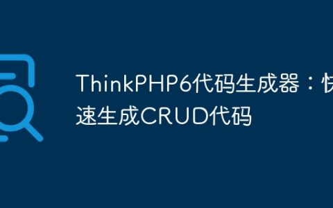 ThinkPHP6代码生成器：快速生成CRUD代码