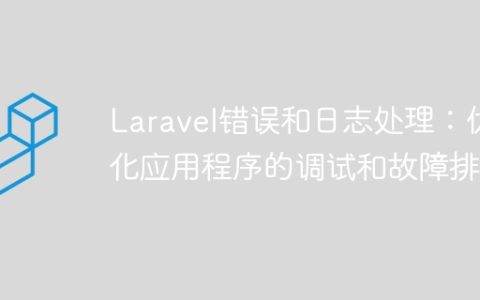 Laravel错误和日志处理：优化应用程序的调试和故障排除
