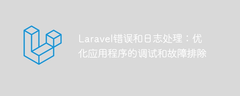 Laravel错误和日志处理:优化应用程序的调试和故障排除