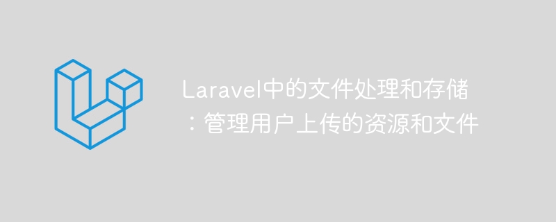 laravel中的文件处理和存储:管理用户上传的资源和文件