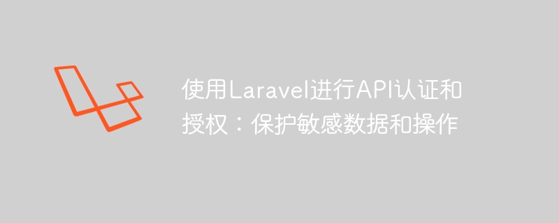 使用laravel进行api认证和授权:保护敏感数据和操作