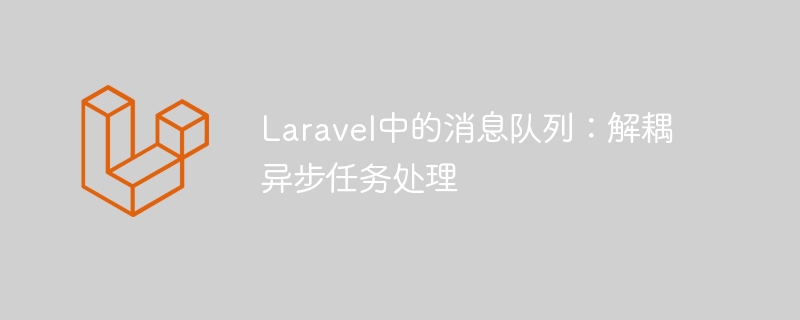 Laravel中的消息队列:解耦异步任务处理