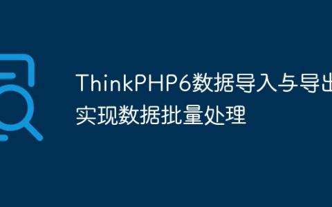 ThinkPHP6数据导入与导出：实现数据批量处理