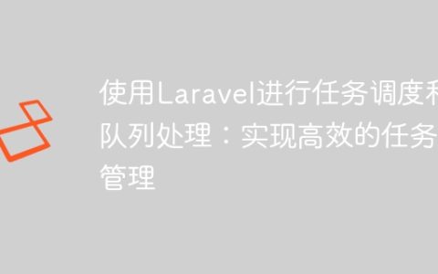 使用Laravel进行任务调度和队列处理：实现高效的任务管理