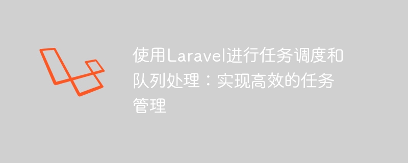 使用laravel进行任务调度和队列处理:实现高效的任务管理