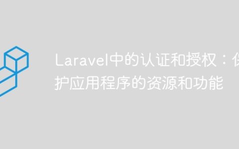 Laravel中的认证和授权：保护应用程序的资源和功能