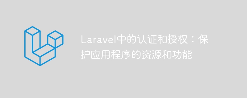 laravel中的认证和授权:保护应用程序的资源和功能