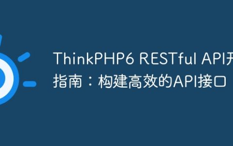 ThinkPHP6 RESTful API开发指南：构建高效的API接口