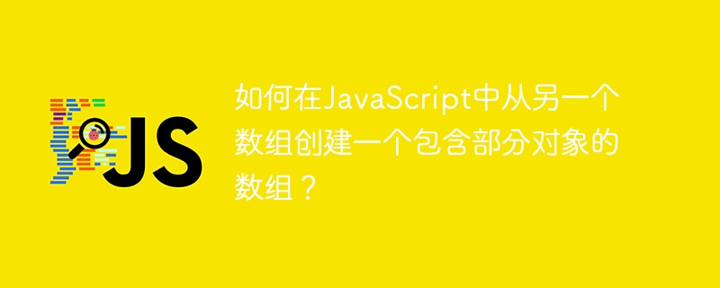 如何在javascript中从另一个数组创建一个包含部分对象的数组?