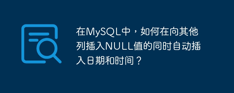 在mysql中,如何在向其他列插入null值的同时自动插入日期和时间?