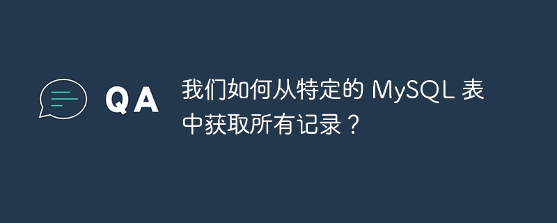 我们如何从特定的 mysql 表中获取所有记录？
