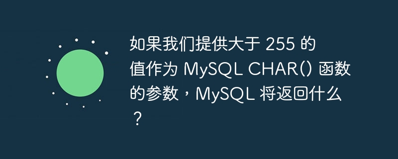 如果我们提供大于 255 的值作为 mysql char() 函数的参数,mysql 将返回什么?