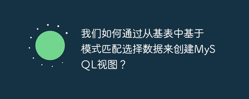 我们如何通过从基表中基于模式匹配选择数据来创建mysql视图?