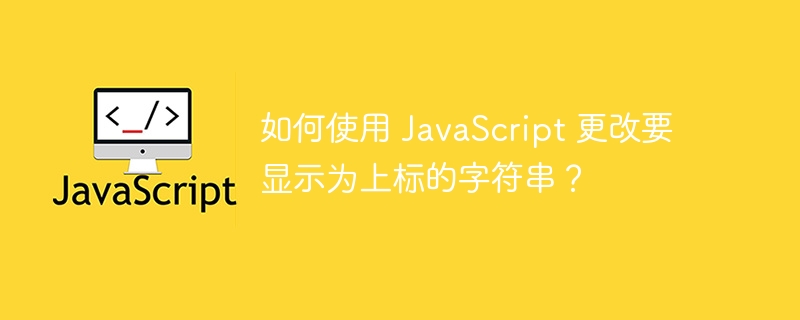 如何使用 javascript 更改要显示为上标的字符串?