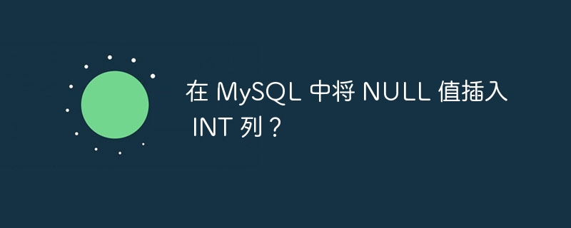 在 mysql 中将 null 值插入 int 列？