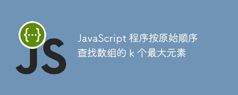 javascript 程序按原始顺序查找数组的 k 个最大元素