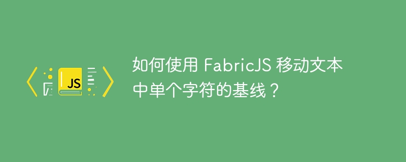 如何使用 fabricjs 移动文本中单个字符的基线?