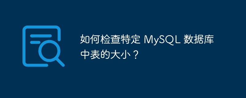 如何检查特定 mysql 数据库中表的大小?