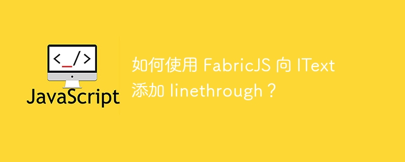 如何使用 fabricjs 向 itext 添加 linethrough?