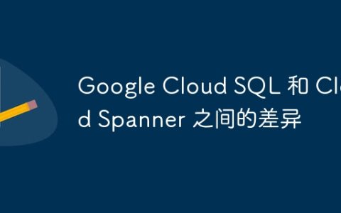 Google Cloud SQL 和 Cloud Spanner 之间的差异