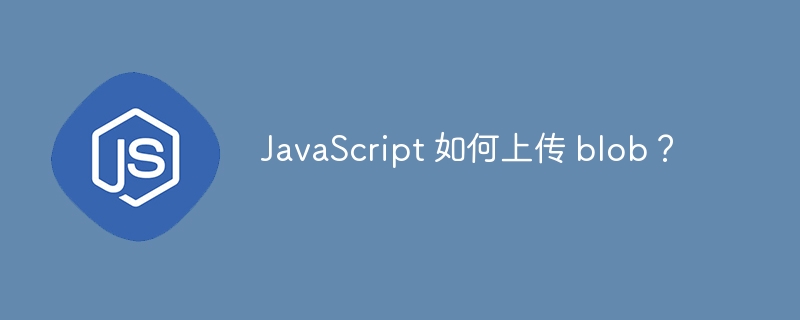 javascript 如何上传 blob？