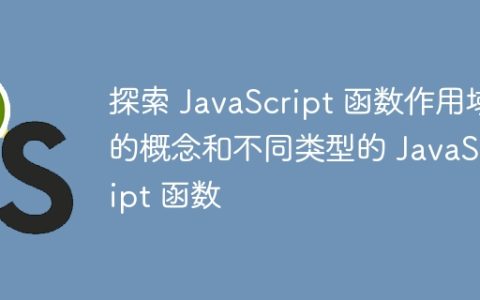 探索 JavaScript 函数作用域的概念和不同类型的 JavaScript 函数